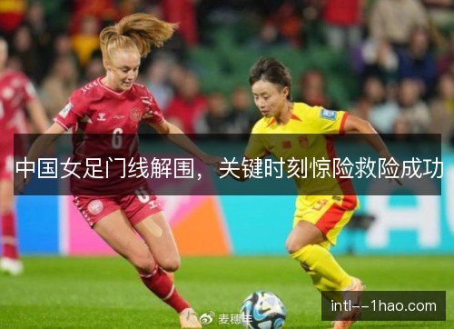 中国女足门线解围，关键时刻惊险救险成功
