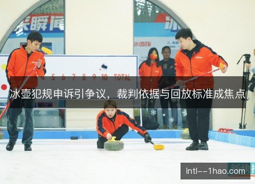 冰壶犯规申诉引争议，裁判依据与回放标准成焦点