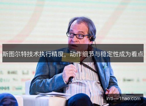 斯图尔特技术执行精度，动作细节与稳定性成为看点
