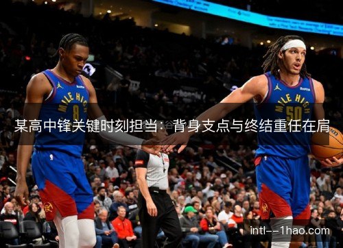 某高中锋关键时刻担当：背身支点与终结重任在肩